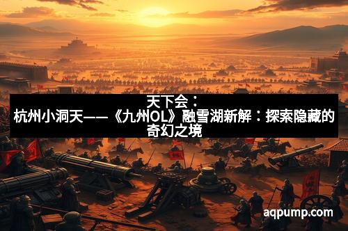 天下会：杭州小洞天——《九州OL》融雪湖新解：探索隐藏的奇幻之境