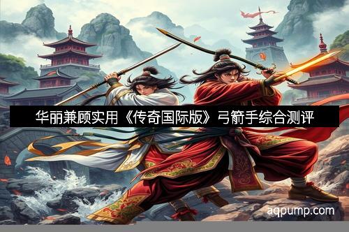 华丽兼顾实用《传奇国际版》弓箭手综合测评