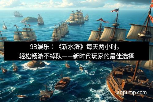 9B娱乐：《新水浒》每天两小时，轻松畅游不掉队——新时代玩家的最佳选择