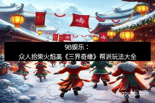 9B娱乐：众人拾柴火焰高《三界奇缘》帮派玩法大全