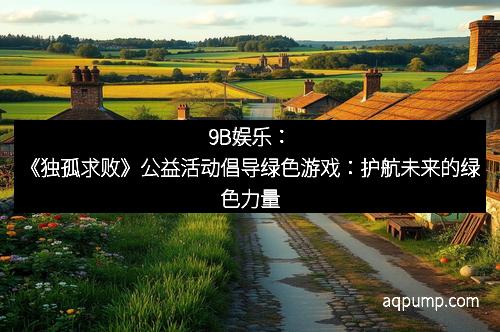9B娱乐：《独孤求败》公益活动倡导绿色游戏：护航未来的绿色力量
