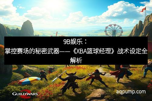 9B娱乐：掌控赛场的秘密武器——《XBA篮球经理》战术设定全解析